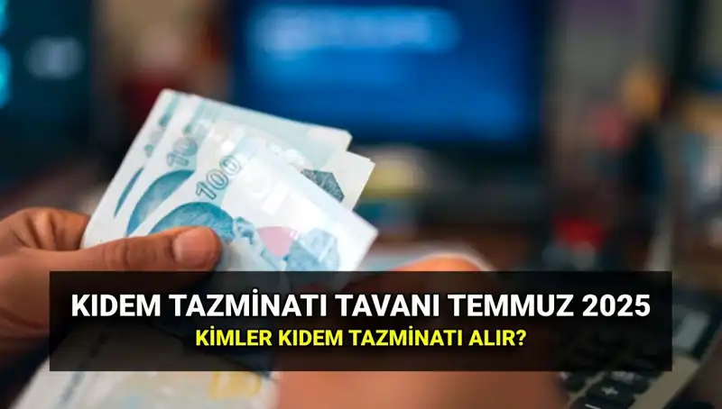 2025 Temmuz Kıdem Tazminatı Tavanı Ne Olacak? Kapsamı ve Detayları Açıklıyoruz!